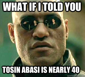 what if i told you TOSIN ABASI IS NEARLY 40  Matrix Morpheus