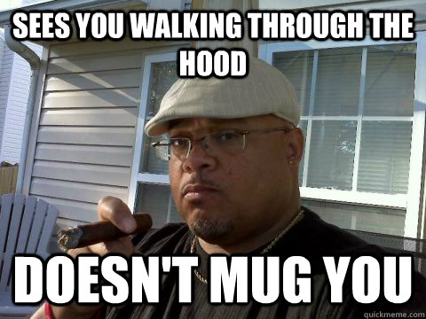 Sees you walking through the hood Doesn't mug you  Ghetto Good Guy Greg