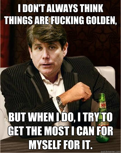 I don't always think things are fucking golden, but when I do, I try to get the most I can for myself for it.  