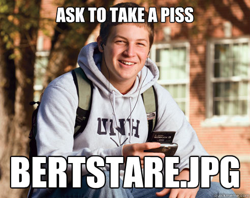 ask to take a piss bertstare.jpg  College Freshman