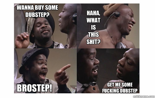WANNA BUY SOME DUBSTEP? HAHA, WHAT IS THIS SHIT? BROSTEP! GET ME SOME FUCKING DUBSTEP - WANNA BUY SOME DUBSTEP? HAHA, WHAT IS THIS SHIT? BROSTEP! GET ME SOME FUCKING DUBSTEP  Adebisi