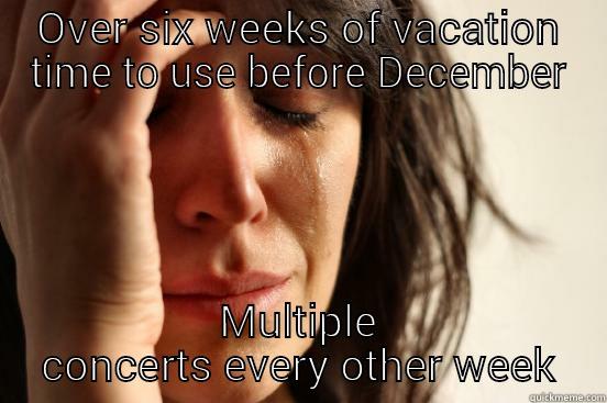 OVER SIX WEEKS OF VACATION TIME TO USE BEFORE DECEMBER MULTIPLE CONCERTS EVERY OTHER WEEK First World Problems