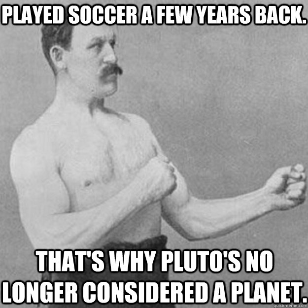 Played soccer a few years back. That's why Pluto's no longer considered a planet.  overly manly man