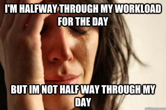I'm halfway through my workload for the day But Im not half way through my day  First World Problems