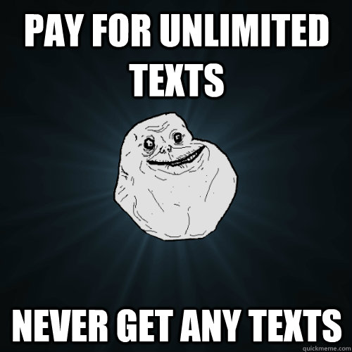 Pay for unlimited texts never get any texts  Forever Alone