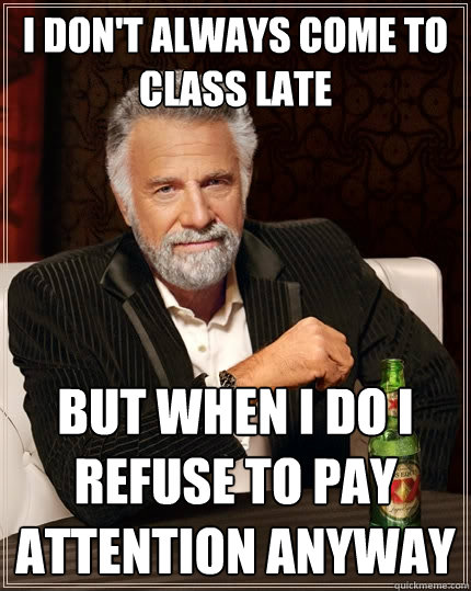 I don't always come to class late But when I do i refuse to pay attention anyway  The Most Interesting Man In The World