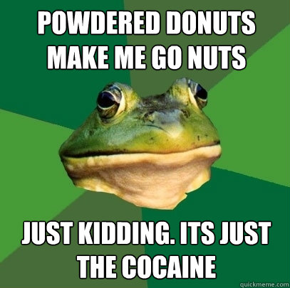 Powdered donuts make me go nuts Just kidding. Its just the cocaine  Foul Bachelor Frog