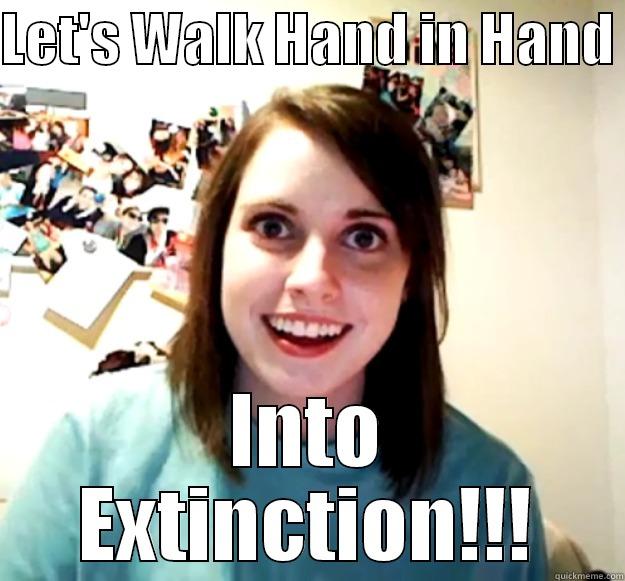 LET'S WALK HAND IN HAND  INTO EXTINCTION!!! Overly Attached Girlfriend