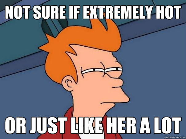 Not sure if extremely hot Or just like her a lot  Futurama Fry