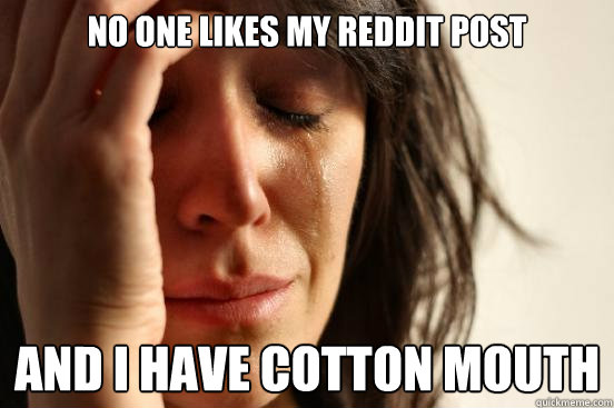 no one likes my reddit post and i have cotton mouth  First World Problems