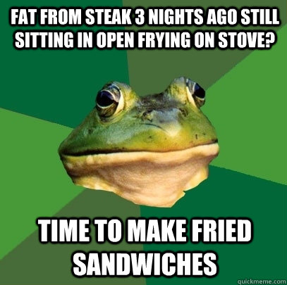 Fat from steak 3 nights ago still sitting in open frying on stove? Time to make fried sandwiches  Foul Bachelor Frog