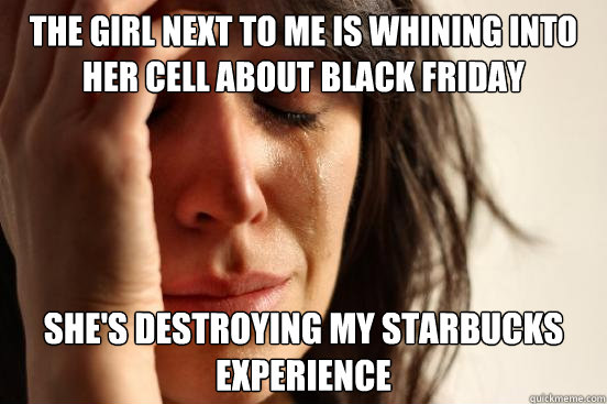 The girl next to me is whining into her cell about black friday shopping She's destroying my starbucks experience  First World Problems