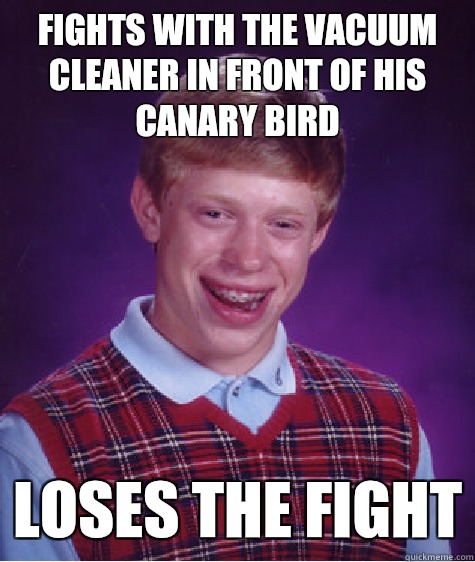 Fights with the vacuum cleaner in front of his canary bird Loses the fight  Bad Luck Brian