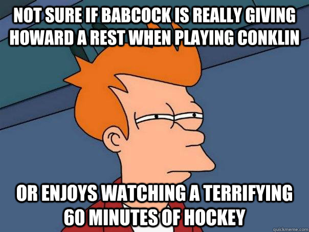 Not sure if Babcock is really giving Howard a rest when playing Conklin Or enjoys watching a terrifying 60 minutes of hockey  Futurama Fry