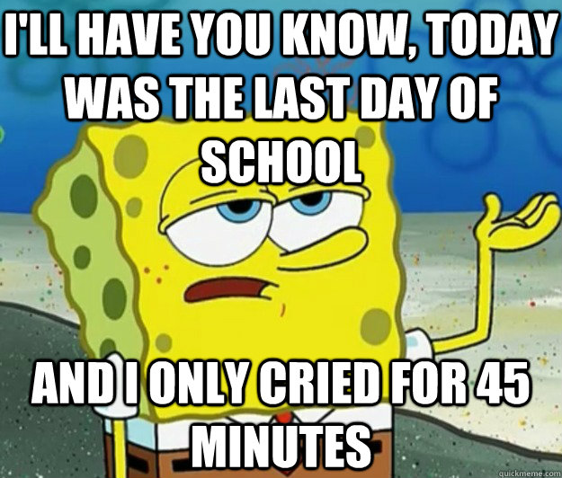 I'LL HAVE YOU KNOW, Today was the last day of school AND i only cried for 45 minutes - I'LL HAVE YOU KNOW, Today was the last day of school AND i only cried for 45 minutes  Tough Spongebob