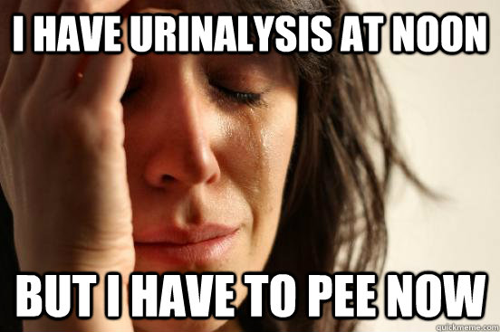 I have urinalysis at noon but I have to pee now  First World Problems