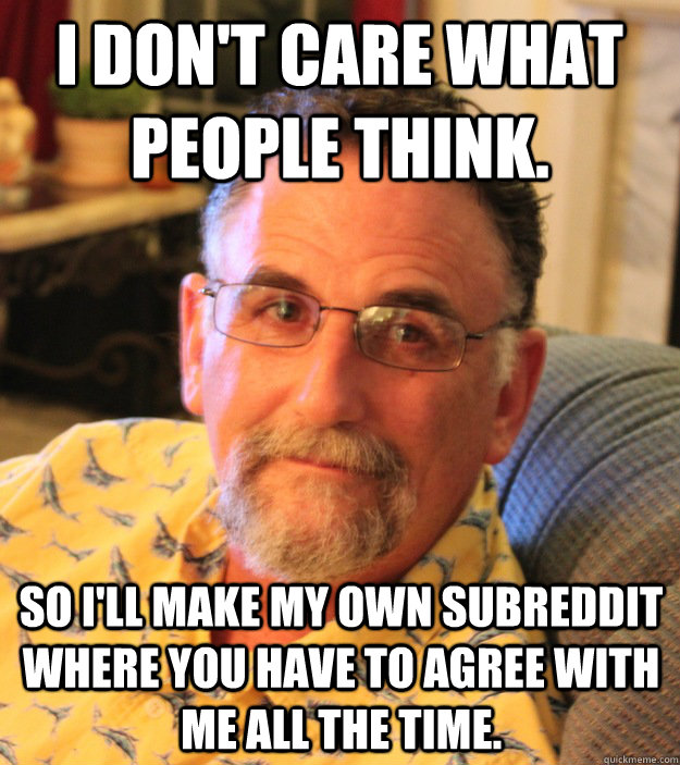 I don't care what people think. so I'll make my own subreddit where you have to agree with me all the time. - I don't care what people think. so I'll make my own subreddit where you have to agree with me all the time.  Misc