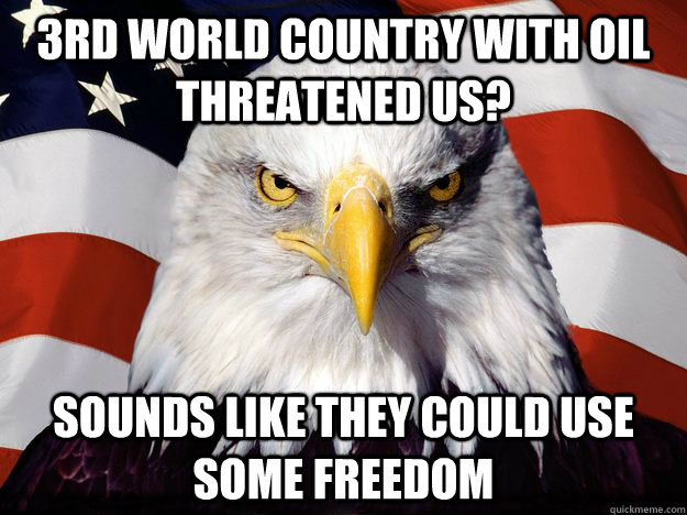 3rd world country with oil threatened us? Sounds like they could use some freedom  Freedom Eagle