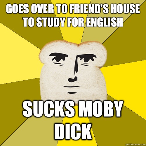 Goes over to friend's house to study for English Sucks Moby Dick  Breadfriend