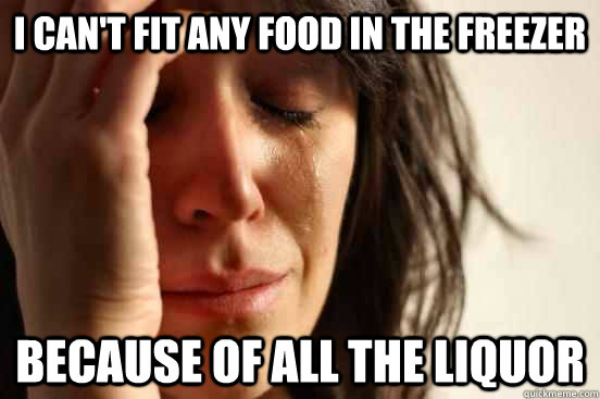 I can't fit any food in the freezer because of all the liquor  First World Problems