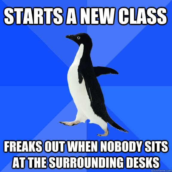 Starts a new class Freaks out when nobody sits at the surrounding desks  Socially Awkward Penguin