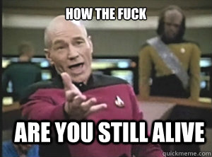 how the fuck are you still alive - how the fuck are you still alive  Annoyed Picard