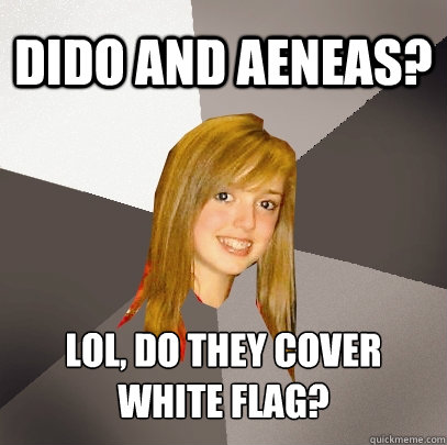 Dido and Aeneas? lol, do they cover white flag?  Musically Oblivious 8th Grader