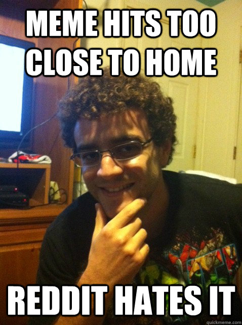 Meme hits too close to home Reddit hates it - Meme hits too close to home Reddit hates it  Over confident nerd