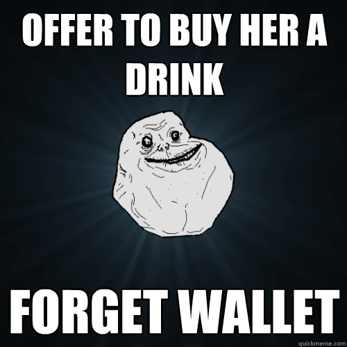 Offer to buy her a drink Forget wallet - Offer to buy her a drink Forget wallet  Forever Alone