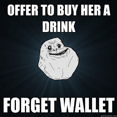 Offer to buy her a drink Forget wallet  Forever Alone