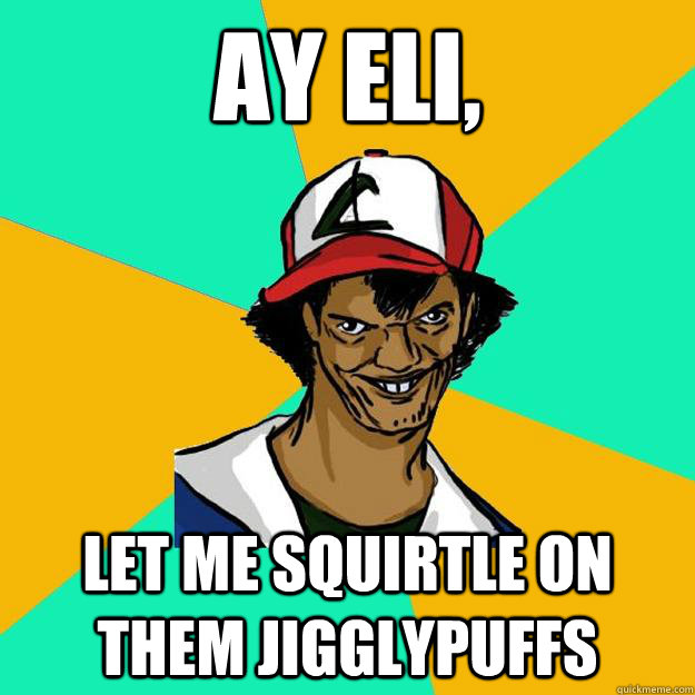 Ay Eli, Let me Squirtle on them Jigglypuffs  Ash Pedreiro