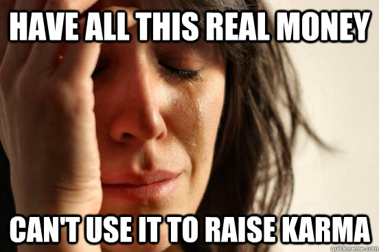 Have all this real money can't use it to raise karma  First World Problems