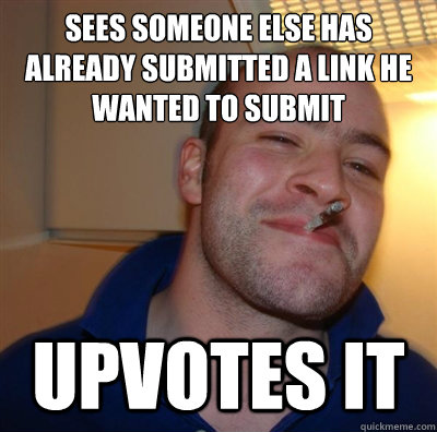 Sees someone else has already submitted a link he wanted to submit  upvotes it  