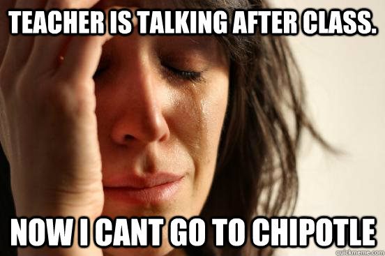 Teacher is talking after class. now i cant go to chipotle  First World Problems