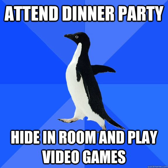 Attend dinner party hide in room and play video games  Socially Awkward Penguin