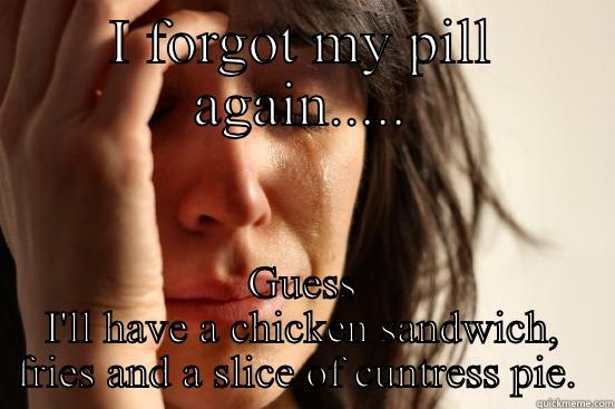 I FORGOT MY PILL AGAIN..... GUESS I'LL HAVE A CHICKEN SANDWICH, FRIES AND A SLICE OF CUNTRESS PIE.  First World Problems