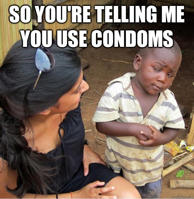 So you're telling me you use condoms  - So you're telling me you use condoms   Skeptical Third World Kid