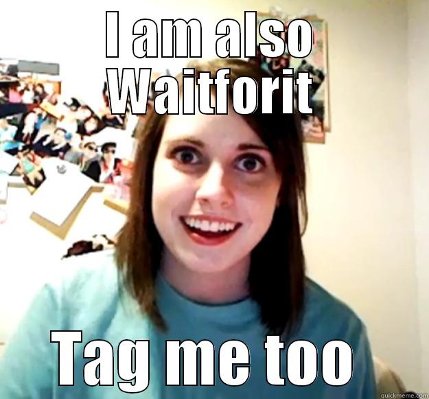 I AM ALSO WAITFORIT TAG ME TOO  Overly Attached Girlfriend