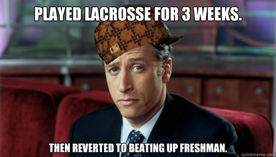 Played lacrosse for 3 weeks. then reverted to beating up freshman.  Scumbag Jon Stewart