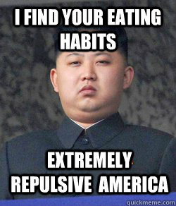 I find your eating habits extremely repulsive  america - I find your eating habits extremely repulsive  america  North Korea