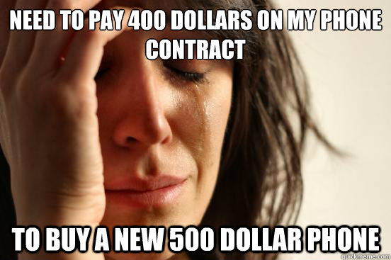 Need to pay 400 dollars on my phone contract to buy a new 500 dollar phone  First World Problems