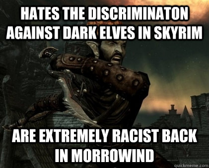 hates the discriminaton against dark elves in skyrim are extremely racist back in Morrowind - hates the discriminaton against dark elves in skyrim are extremely racist back in Morrowind  Scumbag Dark Elves