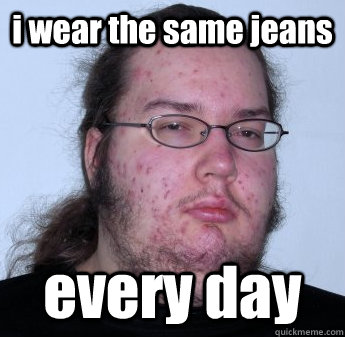 i wear the same jeans every day  neckbeard