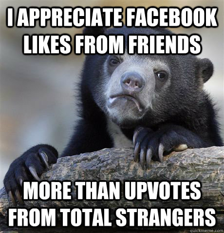 I appreciate Facebook likes from friends more than upvotes from total strangers - I appreciate Facebook likes from friends more than upvotes from total strangers  Confession Bear
