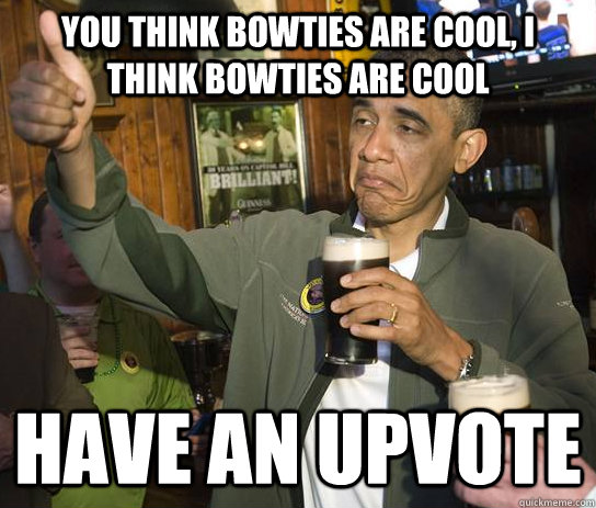 You think bowties are cool, i think bowties are cool Have an upvote  Approving Obama