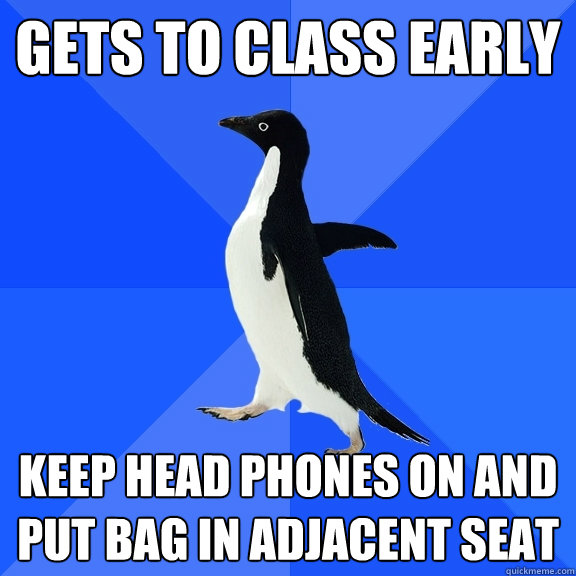 Gets to class early Keep head phones on and put bag in adjacent seat  Socially Awkward Penguin