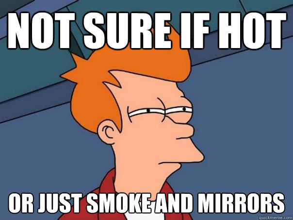 Not sure if hot or just smoke and mirrors  Futurama Fry