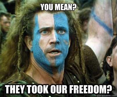 You mean? They took our Freedom? - You mean? They took our Freedom?  Braveheart Ermahgerd