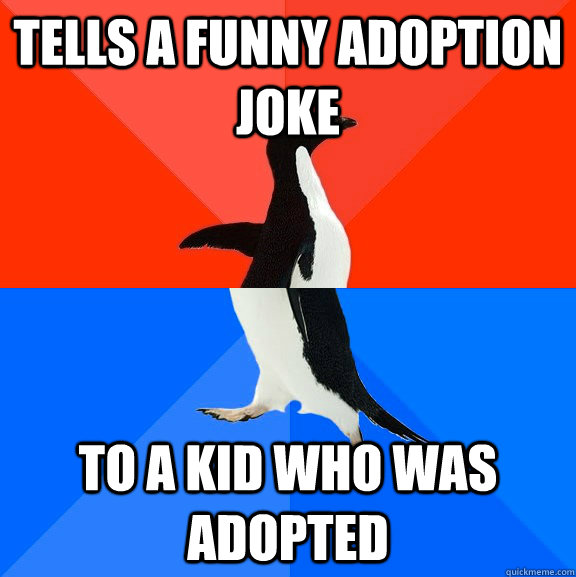 Tells a Funny adoption joke to a kid who was adopted - Tells a Funny adoption joke to a kid who was adopted  Socially Awesome Awkward Penguin