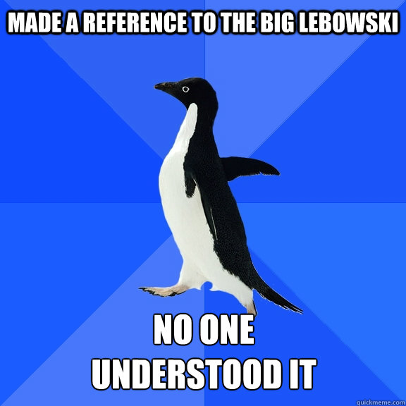 Made a reference to The Big Lebowski No one understood it  Socially Awkward Penguin